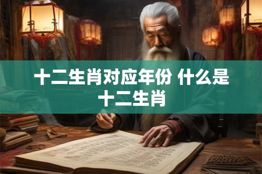 十二生肖对应年份 什么是十二生肖