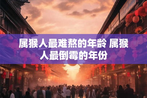 属猴人最难熬的年龄 属猴人最倒霉的年份 属猴人最难熬的年龄 属猴人最倒霉的年份