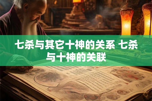 七杀与其它十神的关系 七杀与十神的关联