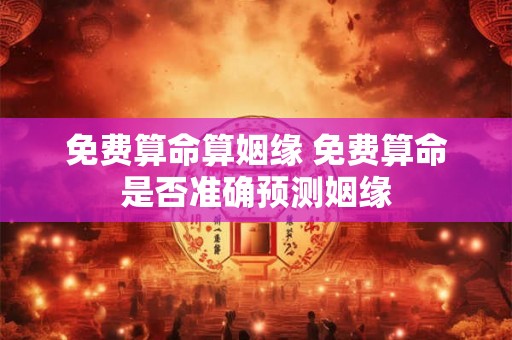 免费算命算姻缘 免费算命是否准确预测姻缘