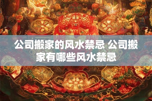 公司搬家的风水禁忌 公司搬家有哪些风水禁忌 公司搬家的风水禁忌 公司搬家有哪些风水禁忌