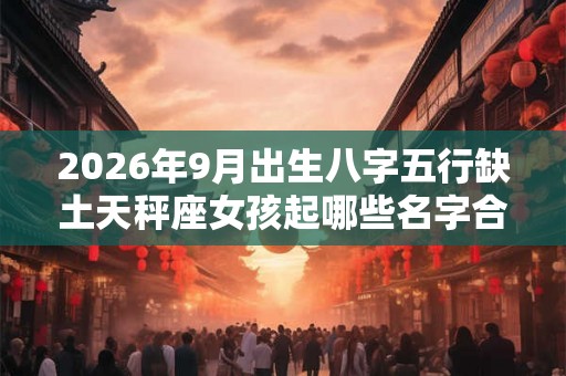 2026年9月出生八字五行缺土天秤座女孩起哪些名字合适