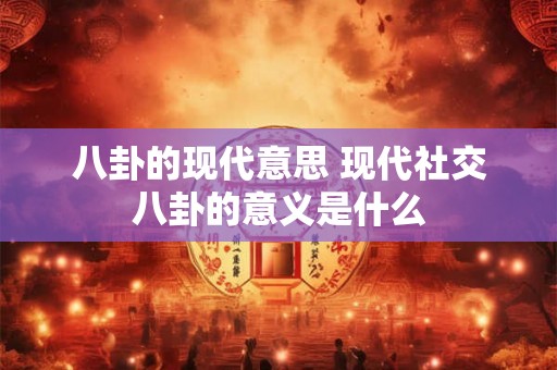 八卦的现代意思 现代社交八卦的意义是什么 八卦的现代意思 现代社交八卦的意义是什么