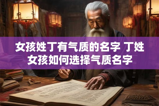 女孩姓丁有气质的名字 丁姓女孩如何选择气质名字 女孩姓丁有气质的名字 丁姓女孩如何选择气质名字