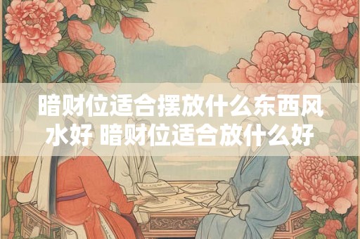 暗财位适合摆放什么东西风水好 暗财位适合放什么好