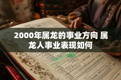 2000年属龙的事业方向 属龙人事业表现如何
