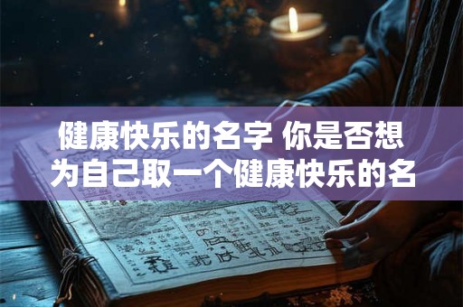 健康快乐的名字 你是否想为自己取一个健康快乐的名字