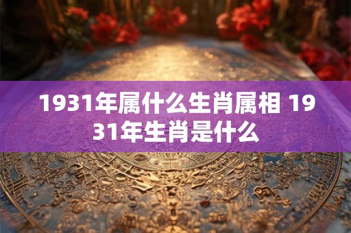 1931年属什么生肖属相 1931年生肖是什么
