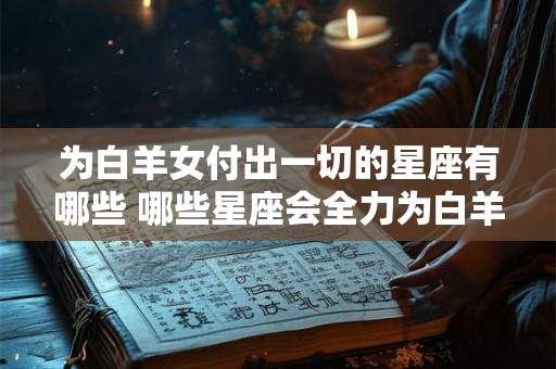 为白羊女付出一切的星座有哪些 哪些星座会全力为白羊女付出
