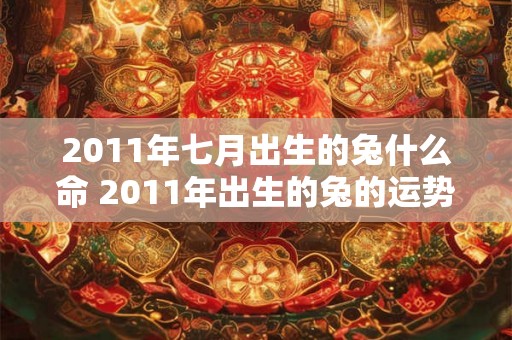 2011年七月出生的兔什么命 2011年出生的兔的运势如何