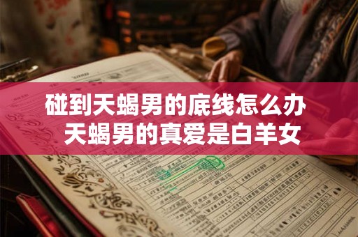 碰到天蝎男的底线怎么办  天蝎男的真爱是白羊女