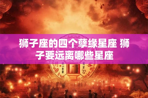 狮子座的四个孽缘星座 狮子要远离哪些星座