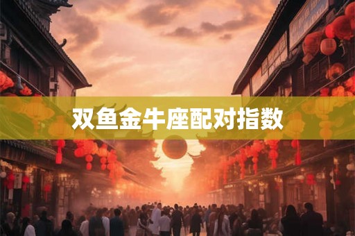 双鱼金牛座配对指数 双鱼金牛座配对指数