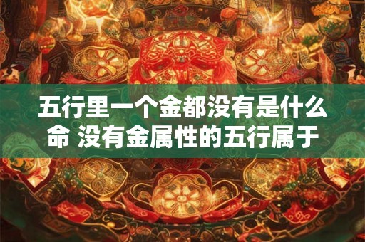 五行里一个金都没有是什么命 没有金属性的五行属于什么命