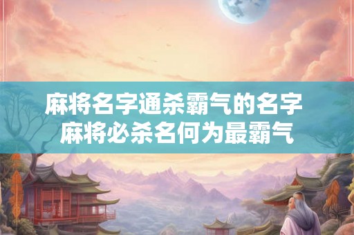 麻将名字通杀霸气的名字 麻将必杀名何为最霸气 麻将名字通杀霸气的名字 麻将必杀名何为最霸气