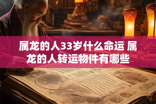 属龙的人33岁什么命运 属龙的人转运物件有哪些 属龙的人33岁什么命运 属龙的人转运物件有哪些