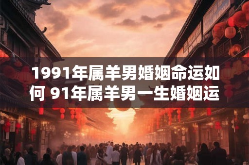 1991年属羊男婚姻命运如何 91年属羊男一生婚姻运