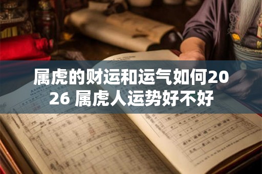 属虎的财运和运气如何2026 属虎人运势好不好