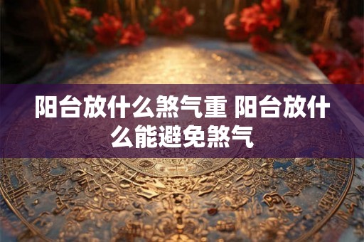 阳台放什么煞气重 阳台放什么能避免煞气