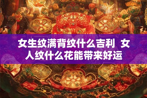 女生纹满背纹什么吉利  女人纹什么花能带来好运