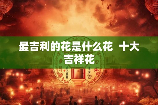 最吉利的花是什么花  十大吉祥花