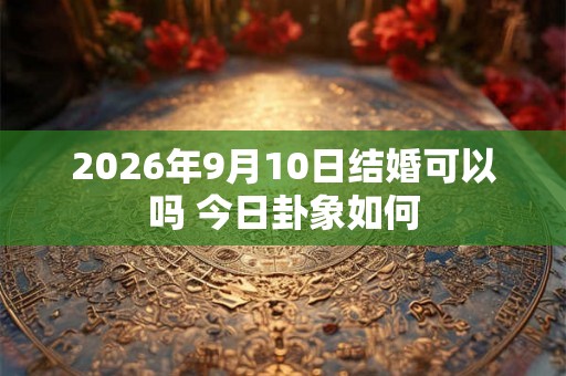 2026年9月10日结婚可以吗 今日卦象如何 2026年9月10日结婚可以吗 今日卦象如何