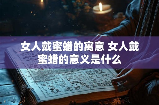 女人戴蜜蜡的寓意 女人戴蜜蜡的意义是什么