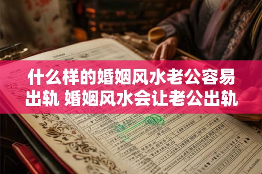 什么样的婚姻风水老公容易出轨 婚姻风水会让老公出轨吗