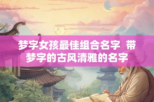 梦字女孩最佳组合名字  带梦字的古风清雅的名字