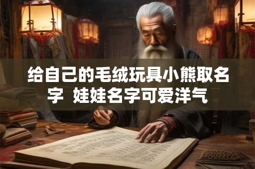 给自己的毛绒玩具小熊取名字 娃娃名字可爱洋气 给自己的毛绒玩具小熊取名字 娃娃名字可爱洋气