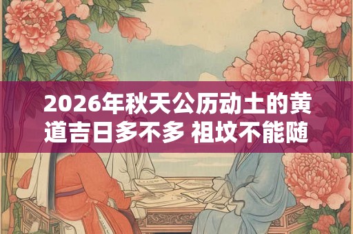 2026年秋天公历动土的黄道吉日多不多 祖坟不能随便动土 2026年秋天公历动土的黄道吉日多不多 祖坟不能随便动土