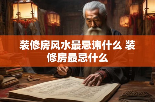 装修房风水最忌讳什么 装修房最忌什么 装修房风水最忌讳什么 装修房最忌什么