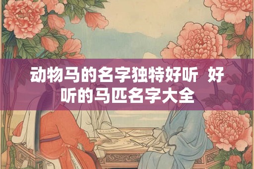 动物马的名字独特好听 好听的马匹名字大全 动物马的名字独特好听 好听的马匹名字大全