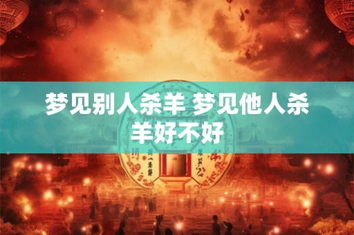 梦见别人杀羊 梦见他人杀羊好不好