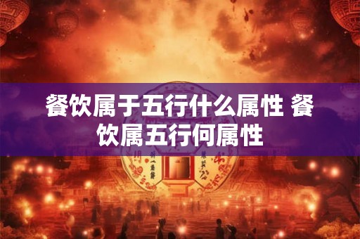 餐饮属于五行什么属性 餐饮属五行何属性