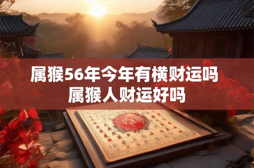 属猴56年今年有横财运吗 属猴人财运好吗
