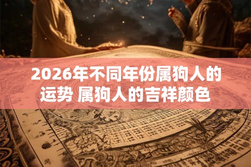 2026年不同年份属狗人的运势 属狗人的吉祥颜色