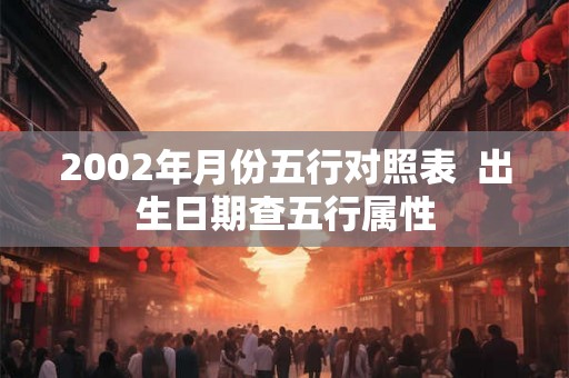2002年月份五行对照表  出生日期查五行属性