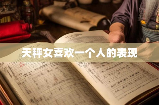 天秤女喜欢一个人的表现 天秤女喜欢一个人的表现