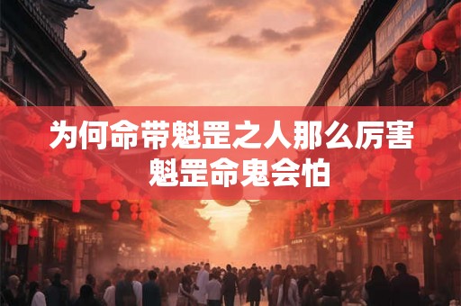 为何命带魁罡之人那么厉害 魁罡命鬼会怕 为何命带魁罡之人那么厉害 魁罡命鬼会怕