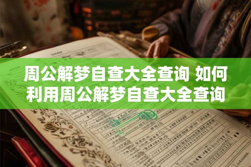 周公解梦自查大全查询 如何利用周公解梦自查大全查询解决梦境中的问题 周公解梦自查大全查询 如何利用周公解梦自查大全查询解决梦境中的问题