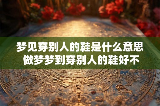 梦见穿别人的鞋是什么意思 做梦梦到穿别人的鞋好不好