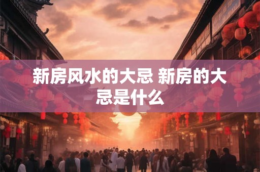 新房风水的大忌 新房的大忌是什么