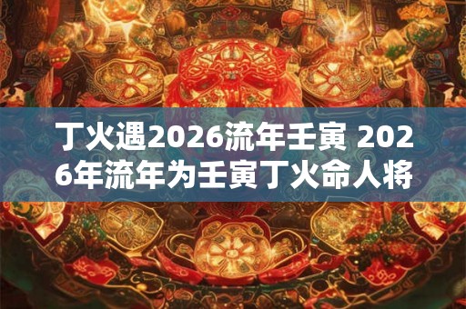 丁火遇2026流年壬寅 2026年流年为壬寅丁火命人将会受到什么样的影响 丁火遇2026流年壬寅 2026年流年为壬寅丁火命人将会受到什么样的影响