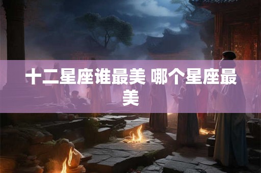 十二星座谁最美 哪个星座最美