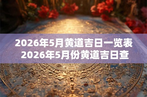 2026年5月黄道吉日一览表 2026年5月份黄道吉日查询