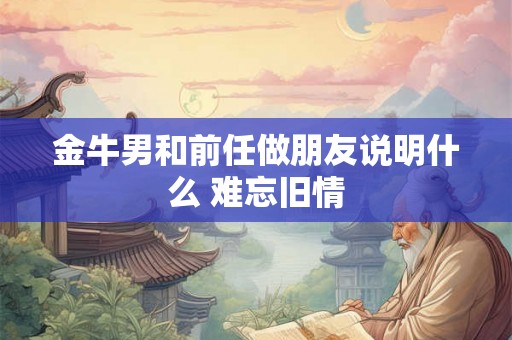 金牛男和前任做朋友说明什么 难忘旧情