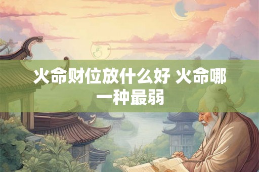 火命财位放什么好 火命哪一种最弱