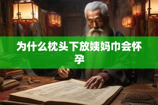 为什么枕头下放姨妈巾会怀孕 为什么枕头下放姨妈巾会怀孕
