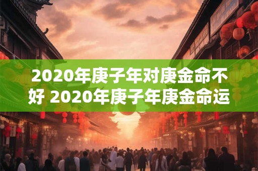 2020年庚子年对庚金命不好 2020年庚子年庚金命运不佳这是否真的存在一种关联性